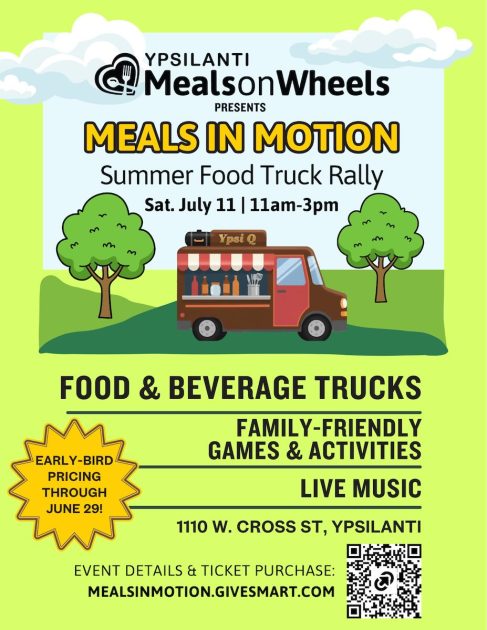 Flyer: 
Ypsilanti Meals on Wheels presents
Meals in Motion
Summer Food Truck Rally
Sat July 11 11a-3p - Illustration of Foodtruck with YpsiQ on top in a park - Food & Beverage Trucks
Family-Friendly Games & Activities
Live Music
1110 W. Cross St, Ypsilanti
Early Bird pricing through June 29
Event Details & Ticket Purchase
mealsinmotion.givesmart.com - QR Code