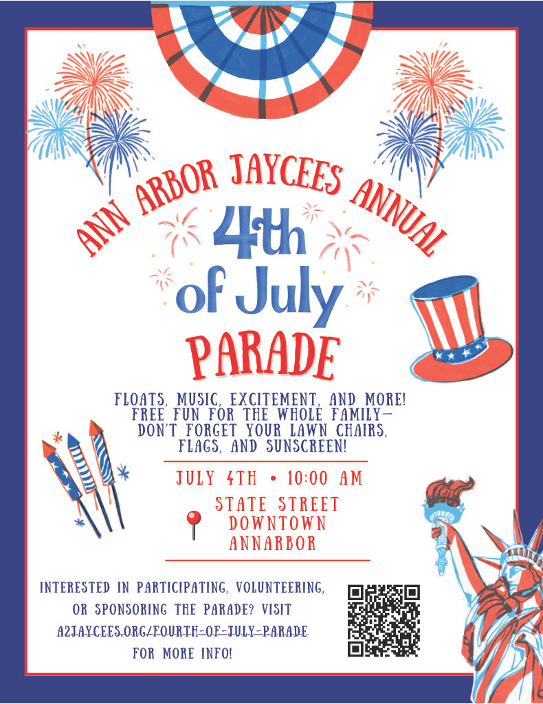 Ann Arbor Jaycees Annual 4th of July Parade - Floats, Music, Excitement, & More - Free Fun for the Whole Family - Don't forget your Lawn Chairs, Flags & Sunscreen.
July 4th 10a - State St Downtown Ann Arbor
Interested in Participating, Volunteering, or Sponsoring the parade? Visit a2jaycees.org/fourth-of-july-parade for more info - QR Code in bottom right corner, & various firework and bunting graphics